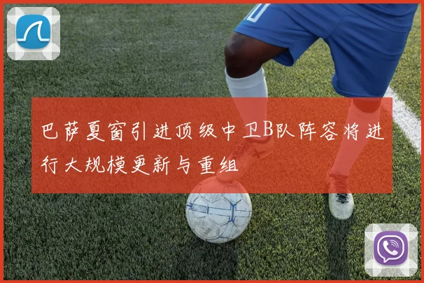 巴萨夏窗引进顶级中卫B队阵容将进行大规模更新与重组