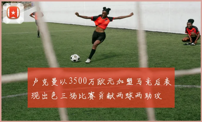 卢克曼以3500万欧元加盟马竞后表现出色三场比赛贡献两球两助攻