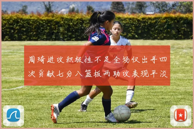 周琦进攻积极性不足全场仅出手四次贡献七分八篮板两助攻表现平淡