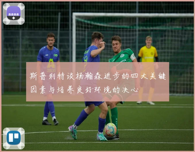 斯普利特谈杨瀚森进步的四大关键因素与培养良好环境的决心