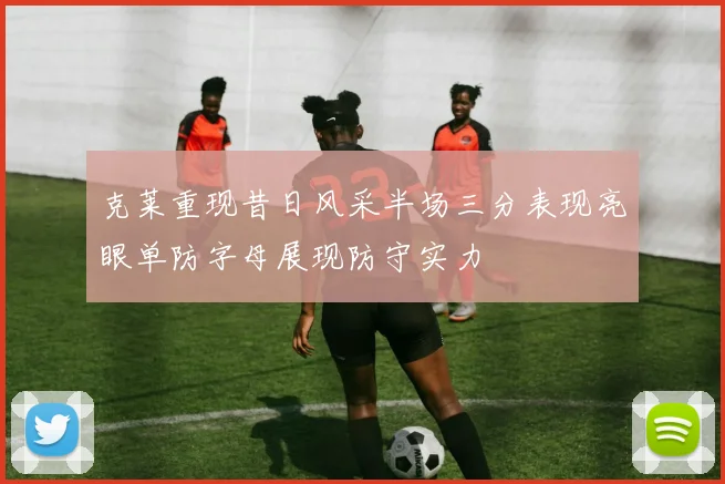 克莱重现昔日风采半场三分表现亮眼单防字母展现防守实力