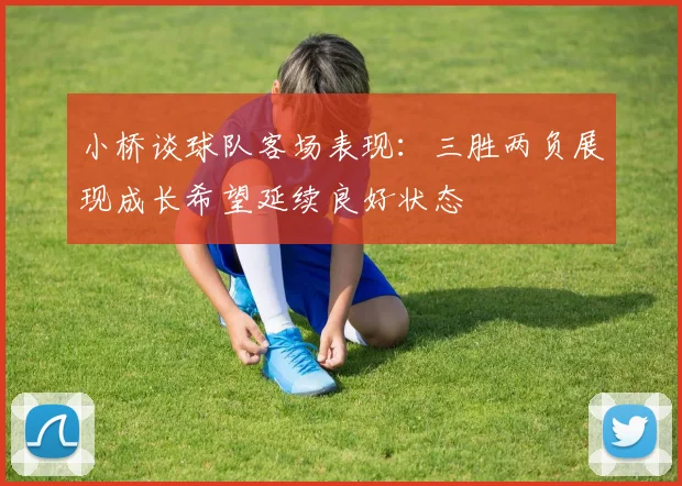 小桥谈球队客场表现:三胜两负展现成长希望延续良好状态