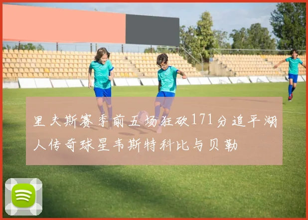 里夫斯赛季前五场狂砍171分追平湖人传奇球星韦斯特科比与贝勒