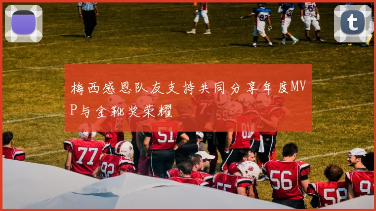 梅西感恩队友支持共同分享年度MVP与金靴奖荣耀