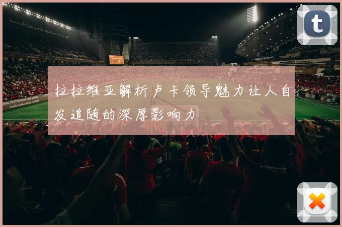 拉拉维亚解析卢卡领导魅力让人自发追随的深厚影响力