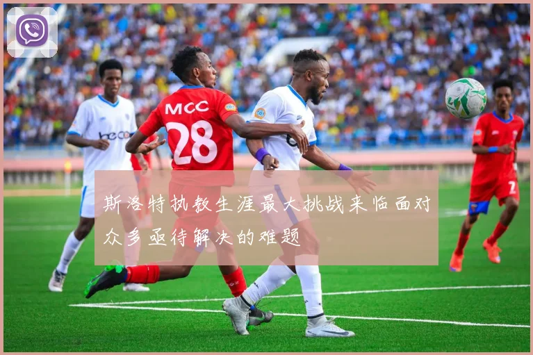 斯洛特执教生涯最大挑战来临面对众多亟待解决的难题
