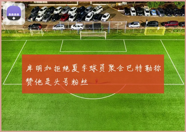 库明加拒绝夏季球员聚会巴特勒称赞他是头号粉丝