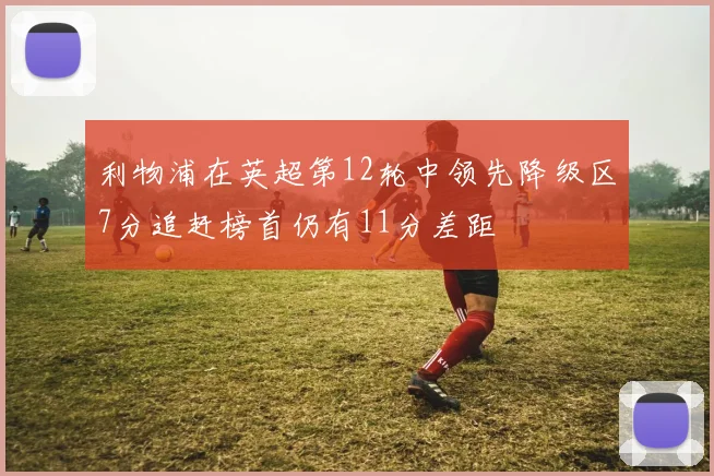 利物浦在英超第12轮中领先降级区7分追赶榜首仍有11分差距