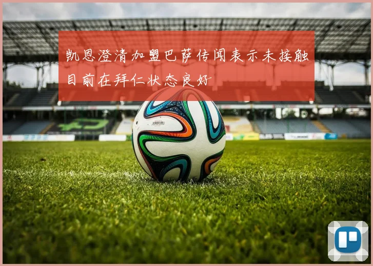 凯恩澄清加盟巴萨传闻表示未接触目前在拜仁状态良好