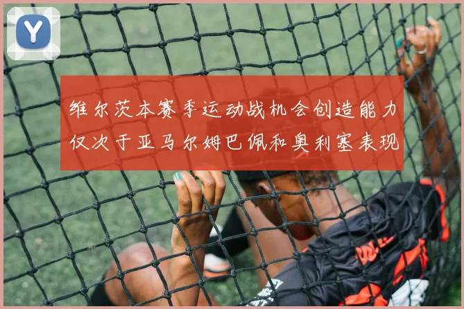 维尔茨本赛季运动战机会创造能力仅次于亚马尔姆巴佩和奥利塞表现突出