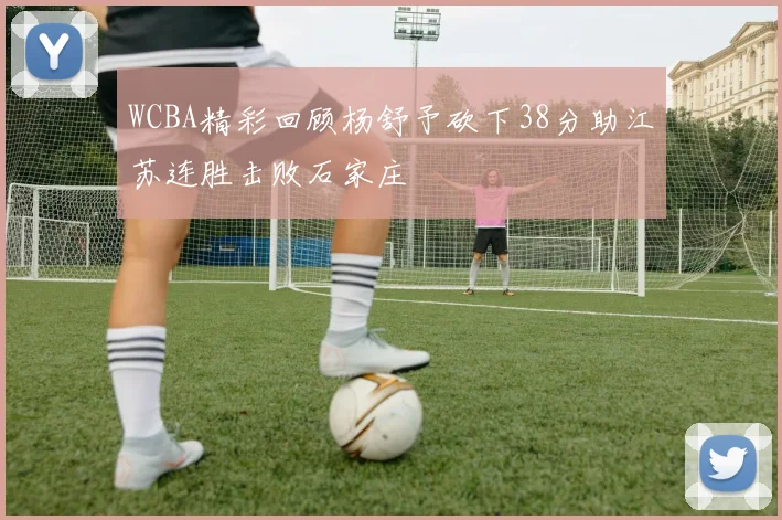 WCBA精彩回顾杨舒予砍下38分助江苏连胜击败石家庄