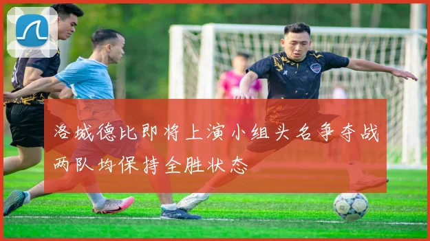 洛城德比即将上演小组头名争夺战两队均保持全胜状态