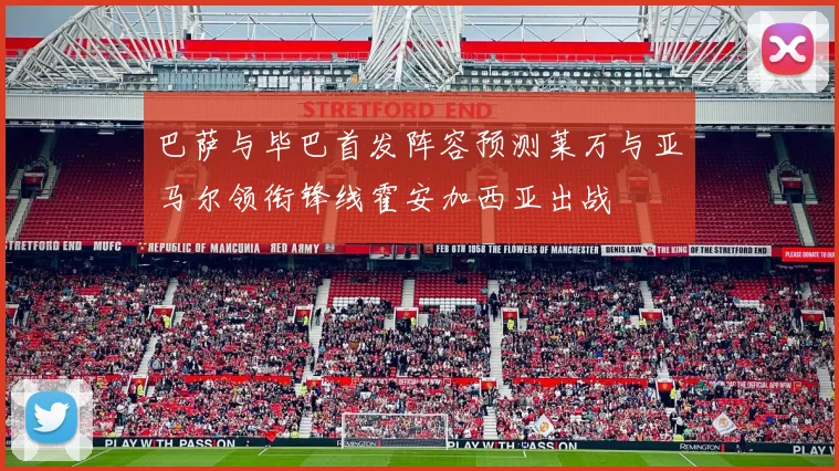 巴萨与毕巴首发阵容预测莱万与亚马尔领衔锋线霍安加西亚出战