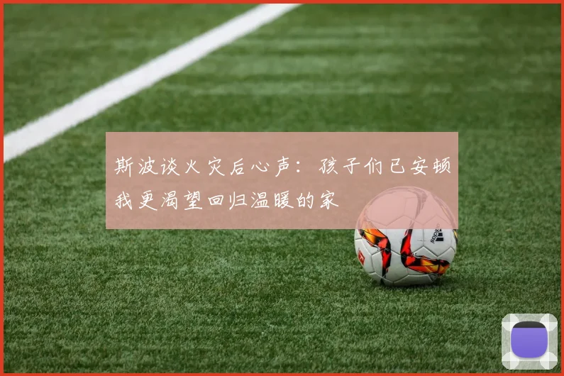 斯波谈火灾后心声:孩子们已安顿我更渴望回归温暖的家
