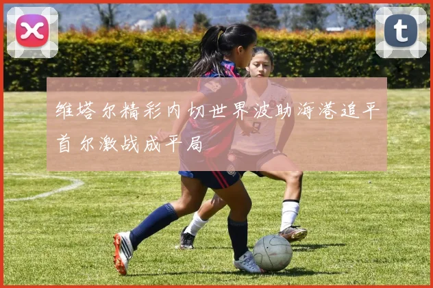 维塔尔精彩内切世界波助海港追平首尔激战成平局