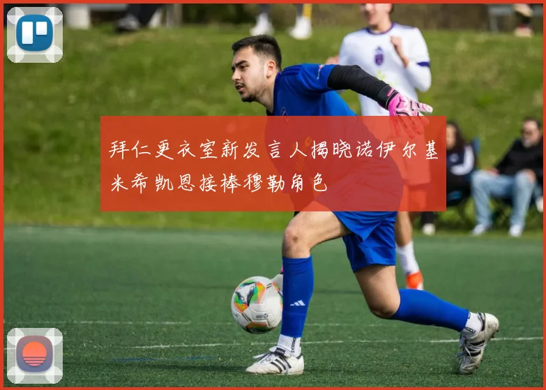 拜仁更衣室新发言人揭晓诺伊尔基米希凯恩接棒穆勒角色