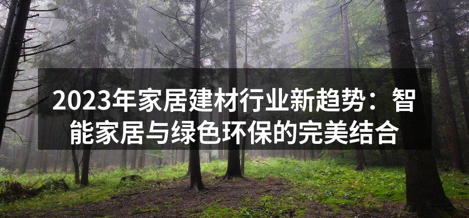 2023年家居建材行业新趋势：智能家居与绿色环保的完美结合